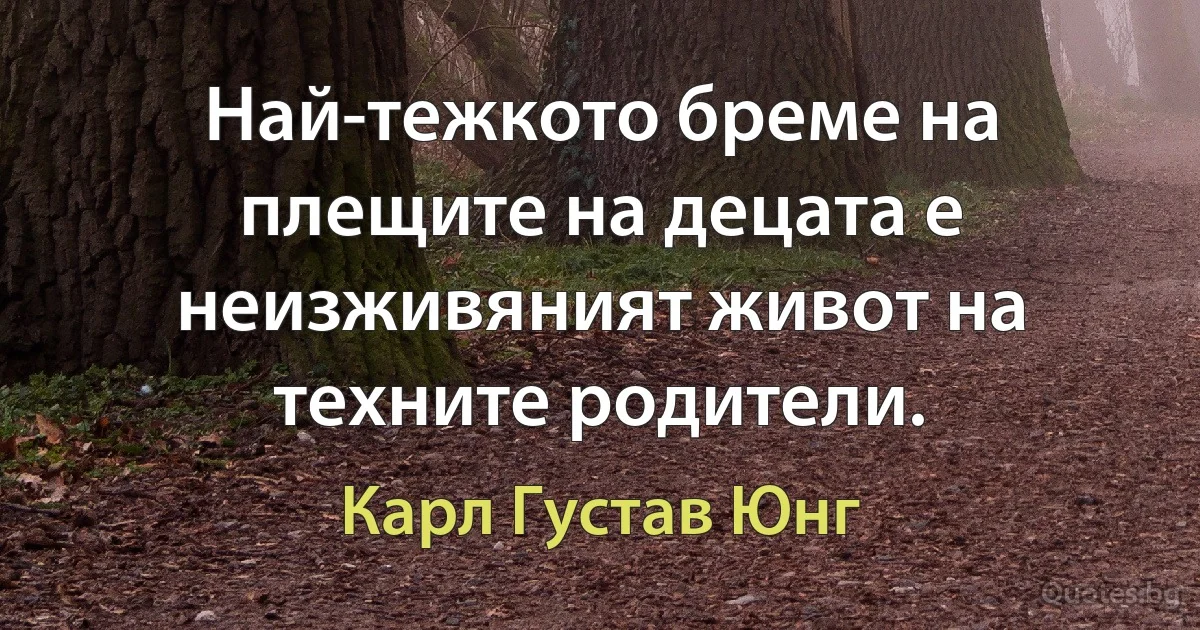 Най-тежкото бреме на плещите на децата е неизживяният живот на техните родители. (Карл Густав Юнг)