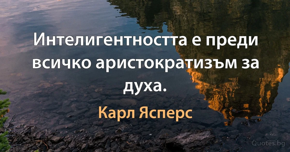 Интелигентността е преди всичко аристократизъм за духа. (Карл Ясперс)