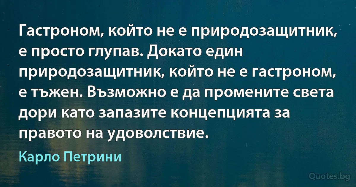 Гастроном, който не е природозащитник, е просто глупав. Докато един природозащитник, който не е гастроном, е тъжен. Възможно е да промените света дори като запазите концепцията за правото на удоволствие. (Карло Петрини)