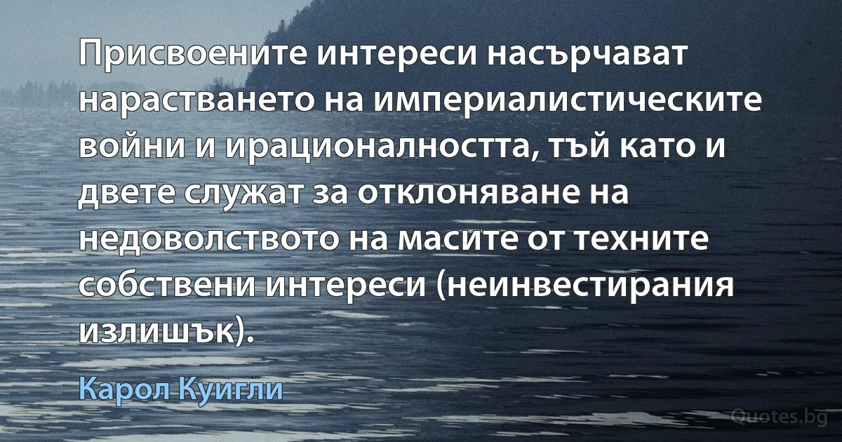 Присвоените интереси насърчават нарастването на империалистическите войни и ирационалността, тъй като и двете служат за отклоняване на недоволството на масите от техните собствени интереси (неинвестирания излишък). (Карол Куигли)