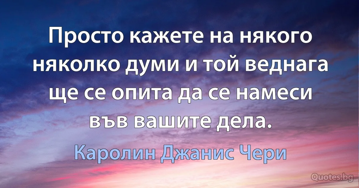 Просто кажете на някого няколко думи и той веднага ще се опита да се намеси във вашите дела. (Каролин Джанис Чери)