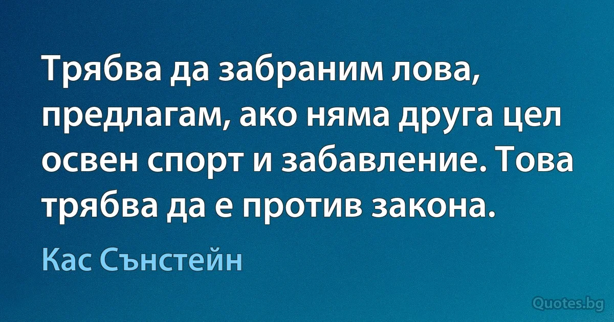 Трябва да забраним лова, предлагам, ако няма друга цел освен спорт и забавление. Това трябва да е против закона. (Кас Сънстейн)