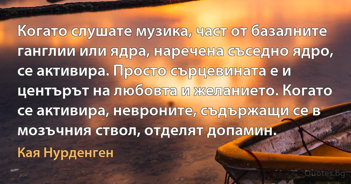 Когато слушате музика, част от базалните ганглии или ядра, наречена съседно ядро, се активира. Просто сърцевината е и центърът на любовта и желанието. Когато се активира, невроните, съдържащи се в мозъчния ствол, отделят допамин. (Кая Нурденген)