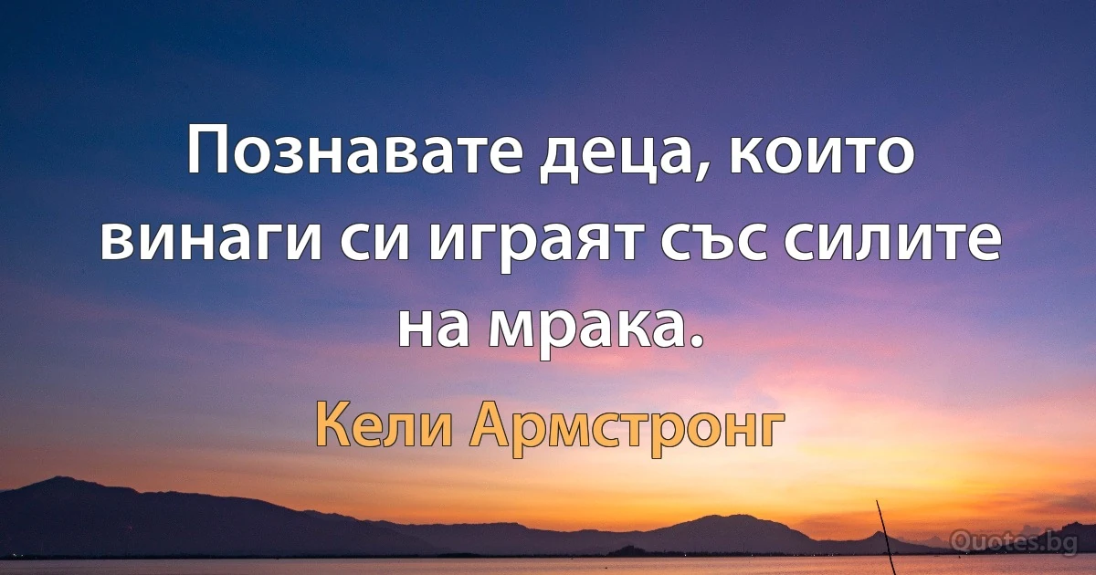 Познавате деца, които винаги си играят със силите на мрака. (Кели Армстронг)