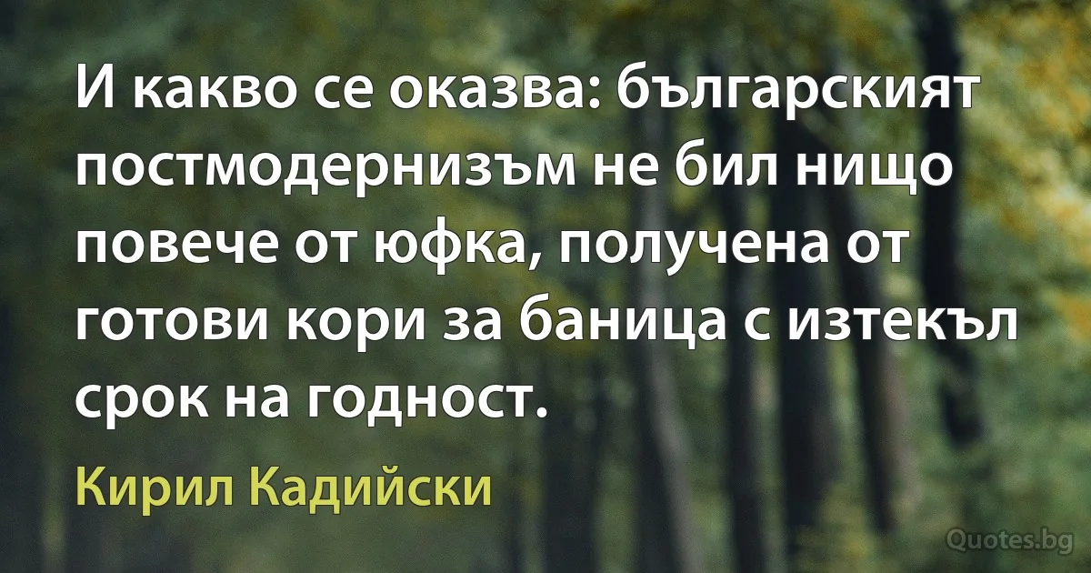 И какво се оказва: българският постмодернизъм не бил нищо повече от юфка, получена от готови кори за баница с изтекъл срок на годност. (Кирил Кадийски)