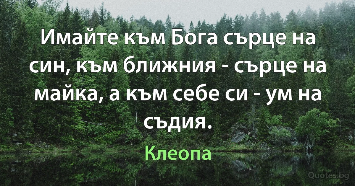 Имайте към Бога сърце на син, към ближния - сърце на майка, а към себе си - ум на съдия. (Клеопа)