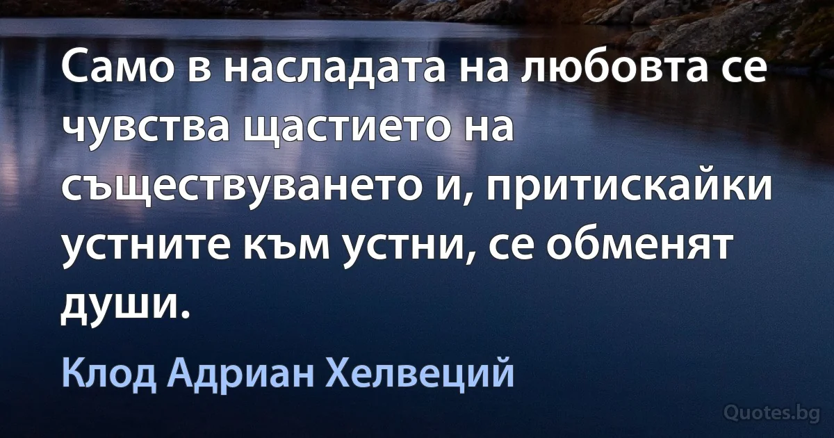 Само в насладата на любовта се чувства щастието на съществуването и, притискайки устните към устни, се обменят души. (Клод Адриан Хелвеций)