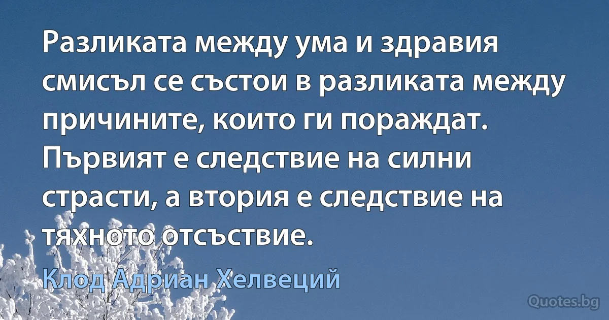 Разликата между ума и здравия смисъл се състои в разликата между причините, които ги пораждат. Първият е следствие на силни страсти, а втория е следствие на тяхното отсъствие. (Клод Адриан Хелвеций)