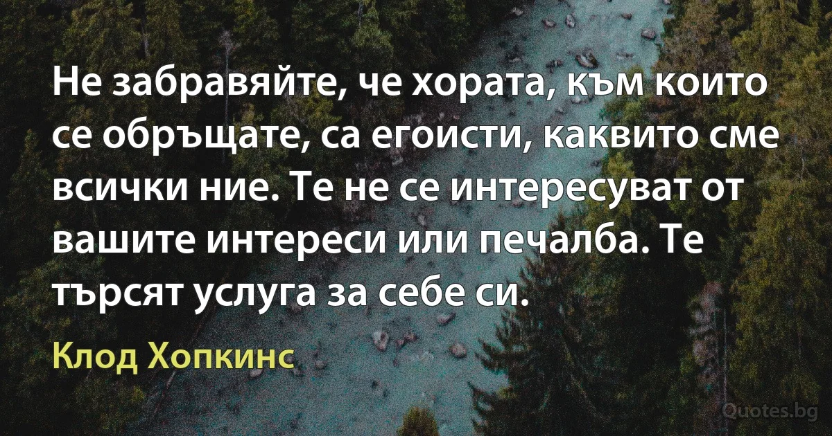 Не забравяйте, че хората, към които се обръщате, са егоисти, каквито сме всички ние. Те не се интересуват от вашите интереси или печалба. Те търсят услуга за себе си. (Клод Хопкинс)