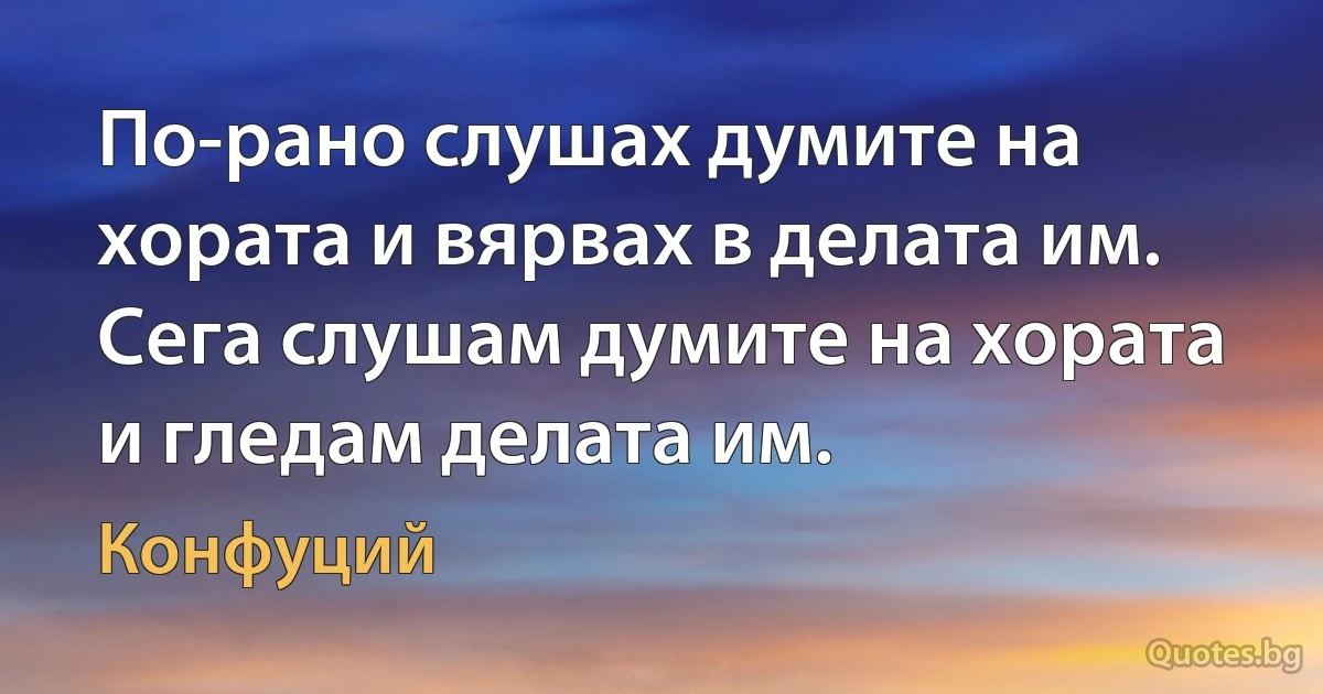 По-рано слушах думите на хората и вярвах в делата им. 
Сега слушам думите на хората и гледам делата им. (Конфуций)