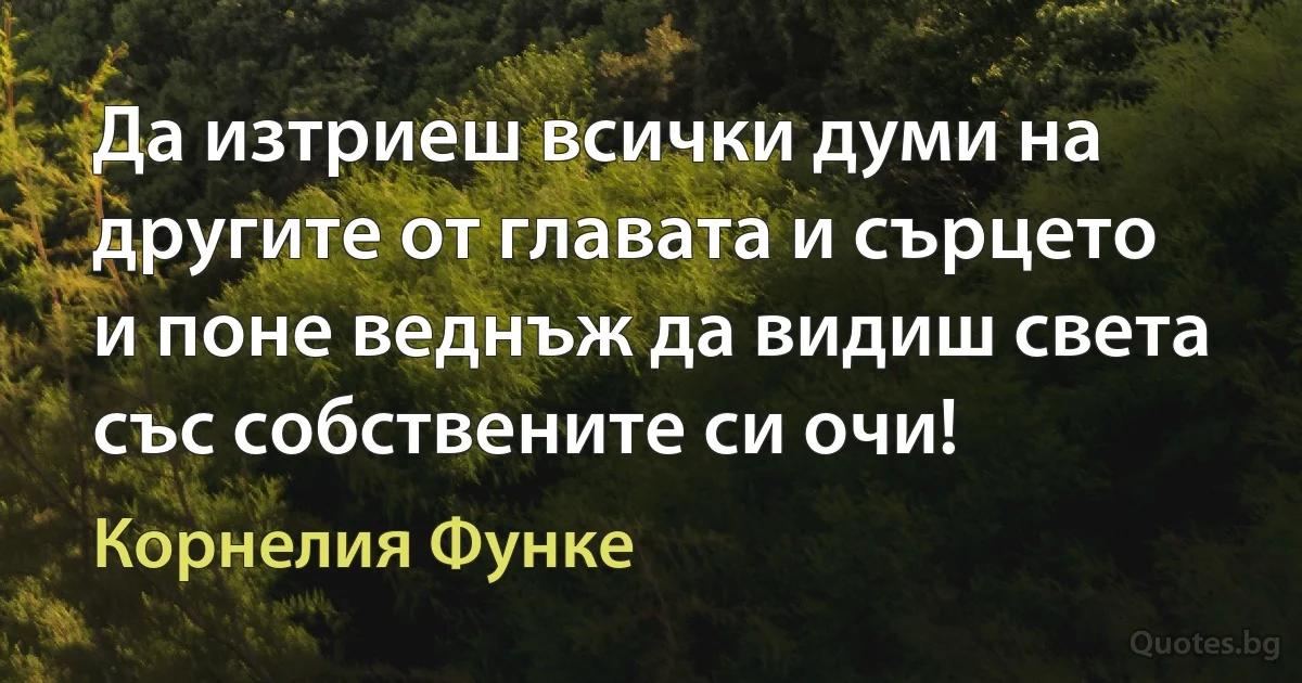 Да изтриеш всички думи на другите от главата и сърцето и поне веднъж да видиш света със собствените си очи! (Корнелия Функе)