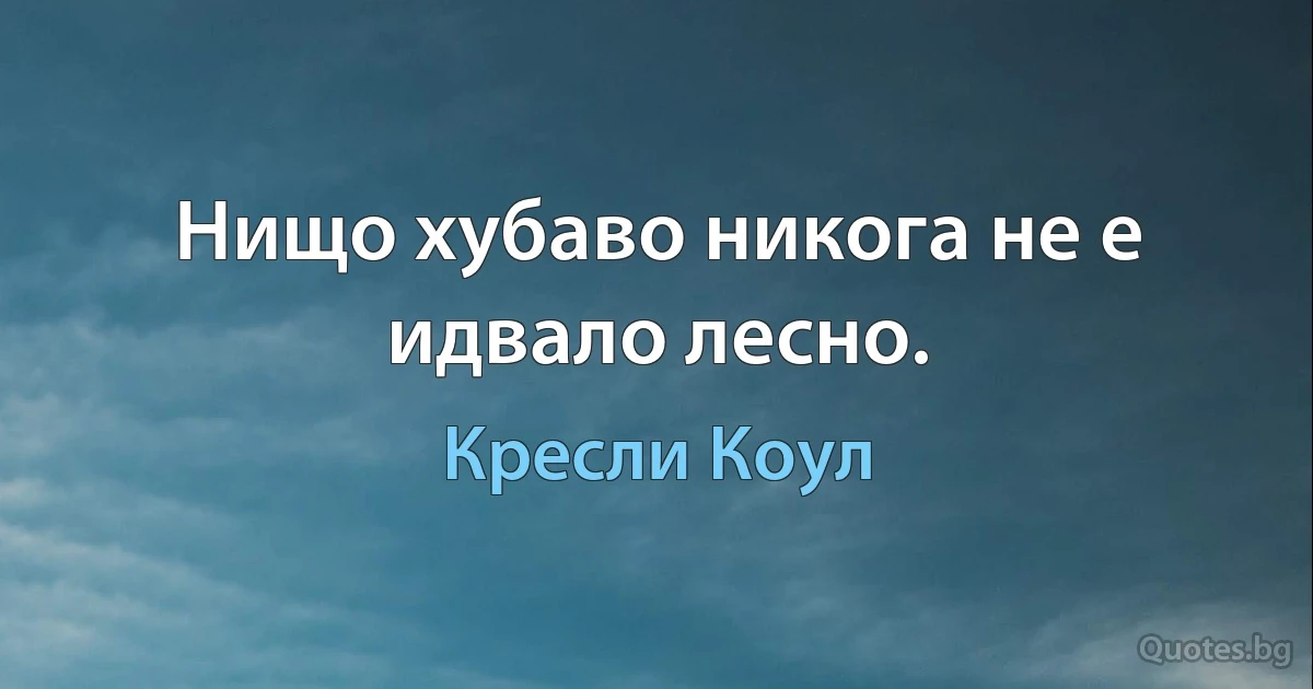 Нищо хубаво никога не е идвало лесно. (Кресли Коул)