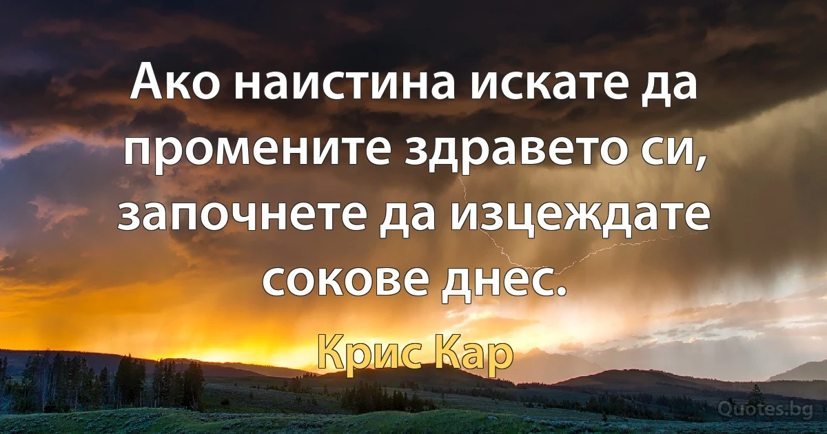 Ако наистина искате да промените здравето си, започнете да изцеждате сокове днес. (Крис Кар)