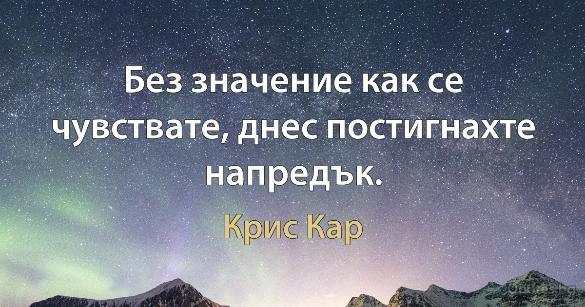 Без значение как се чувствате, днес постигнахте напредък. (Крис Кар)