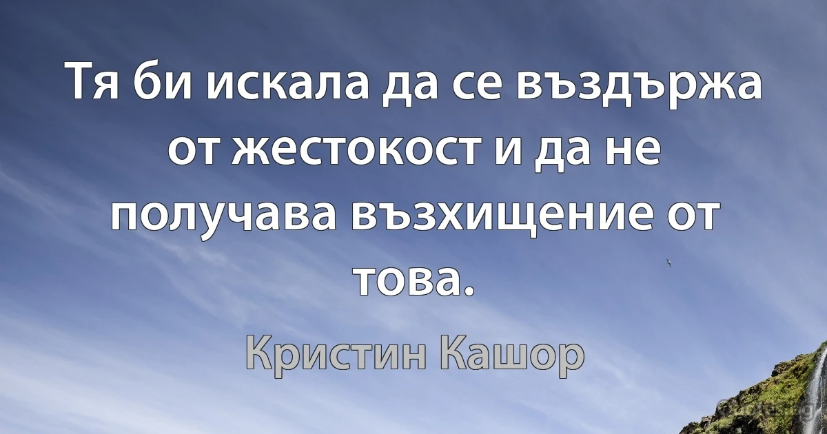 Тя би искала да се въздържа от жестокост и да не получава възхищение от това. (Кристин Кашор)