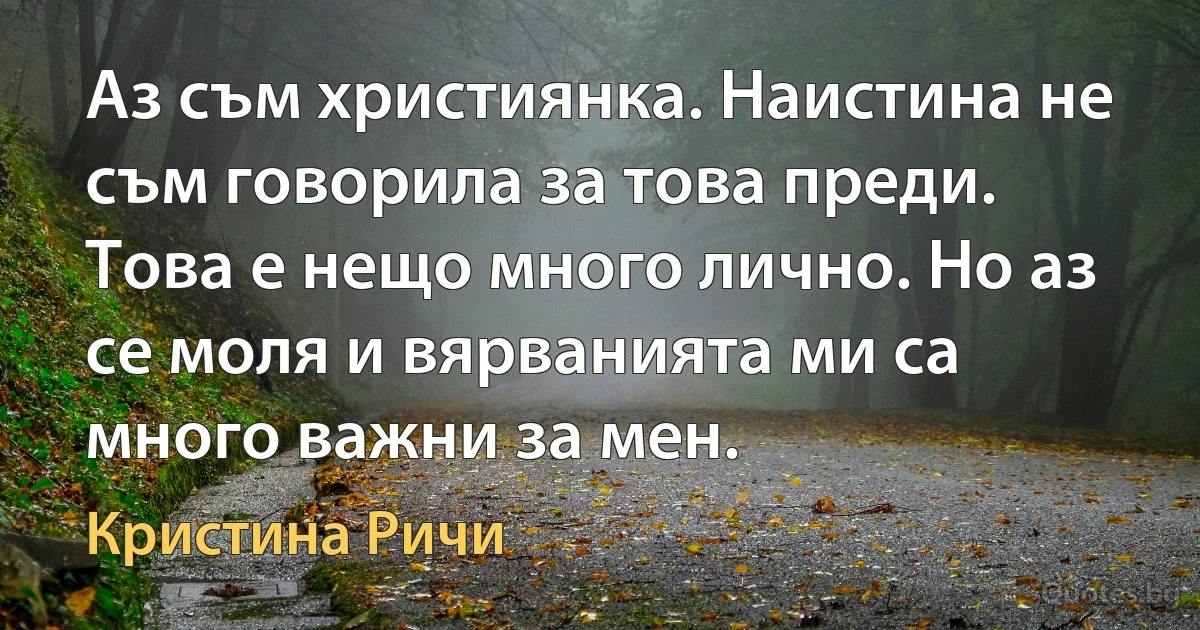 Аз съм християнка. Наистина не съм говорила за това преди. Това е нещо много лично. Но аз се моля и вярванията ми са много важни за мен. (Кристина Ричи)