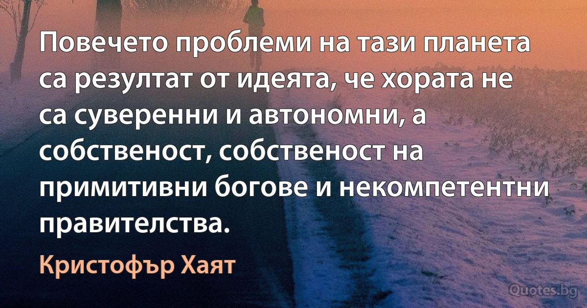 Повечето проблеми на тази планета са резултат от идеята, че хората не са суверенни и автономни, а собственост, собственост на примитивни богове и некомпетентни правителства. (Кристофър Хаят)