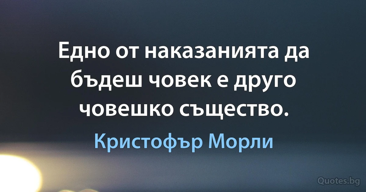 Едно от наказанията да бъдеш човек е друго човешко същество. (Кристофър Морли)