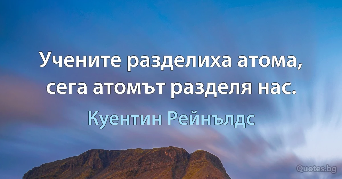 Учените разделиха атома, сега атомът разделя нас. (Куентин Рейнълдс)