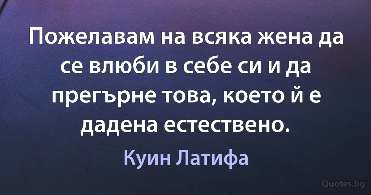 Пожелавам на всяка жена да се влюби в себе си и да прегърне това, което й е дадена естествено. (Куин Латифа)