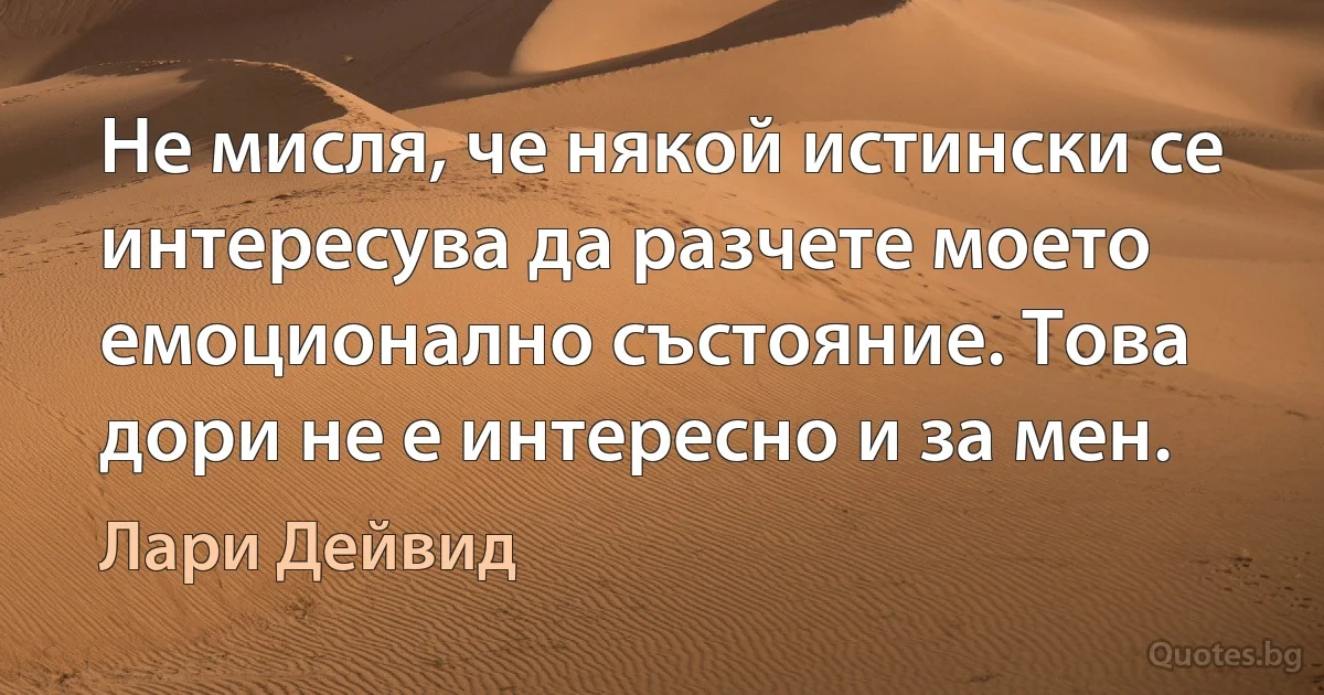 Не мисля, че някой истински се интересува да разчете моето емоционално състояние. Това дори не е интересно и за мен. (Лари Дейвид)