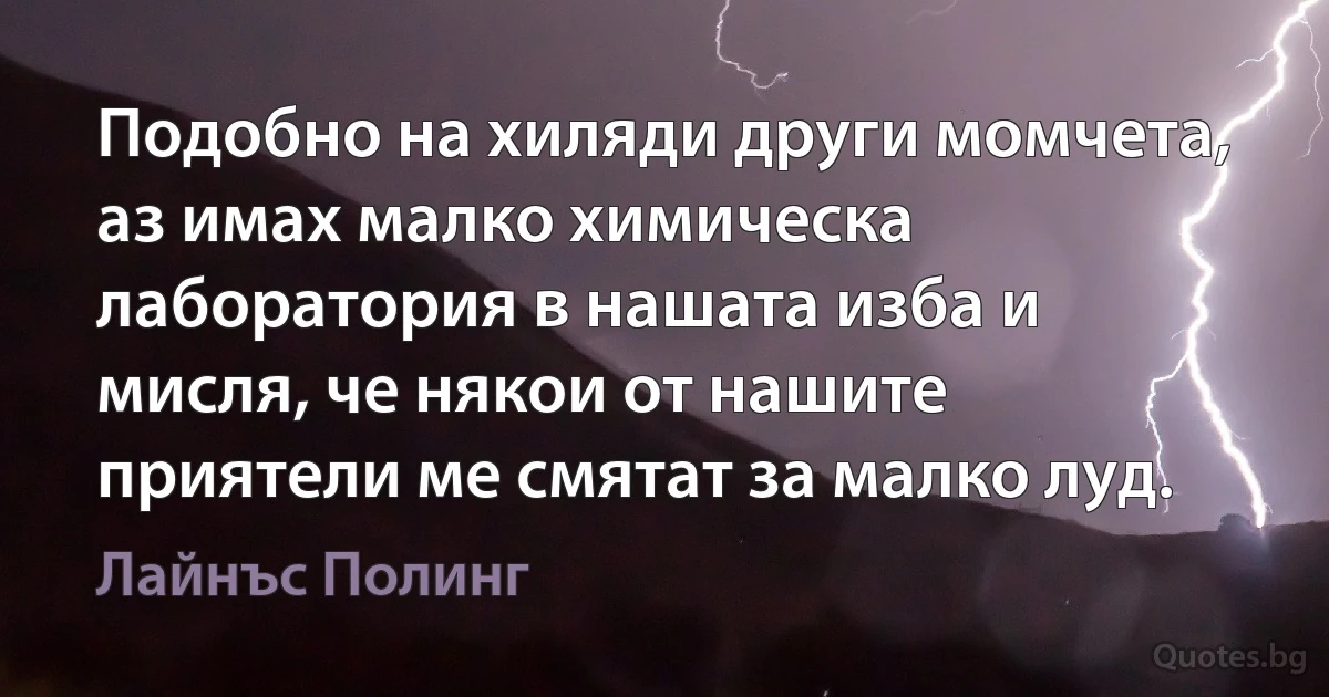 Подобно на хиляди други момчета, аз имах малко химическа лаборатория в нашата изба и мисля, че някои от нашите приятели ме смятат за малко луд. (Лайнъс Полинг)