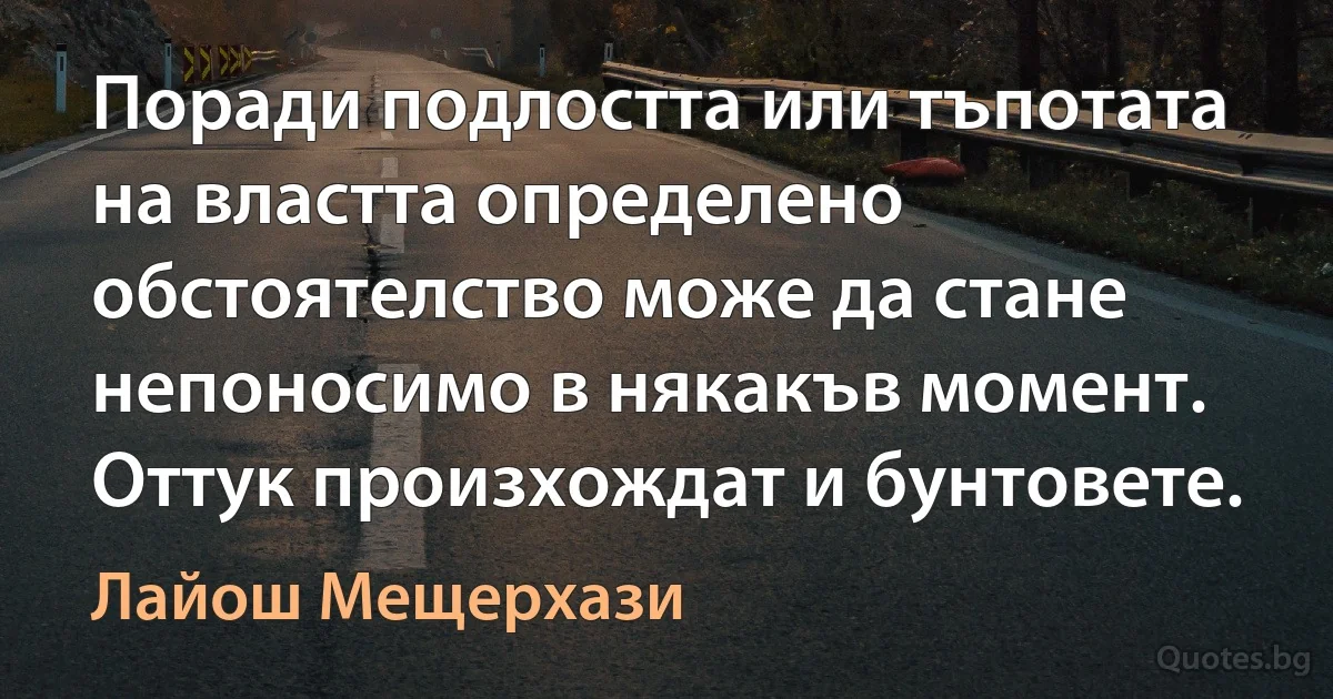 Поради подлостта или тъпотата на властта определено обстоятелство може да стане непоносимо в някакъв момент. Оттук произхождат и бунтовете. (Лайош Мещерхази)