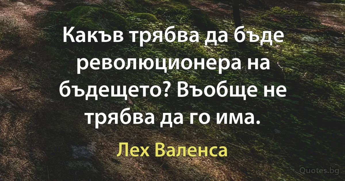 Какъв трябва да бъде революционера на бъдещето? Въобще не трябва да го има. (Лех Валенса)