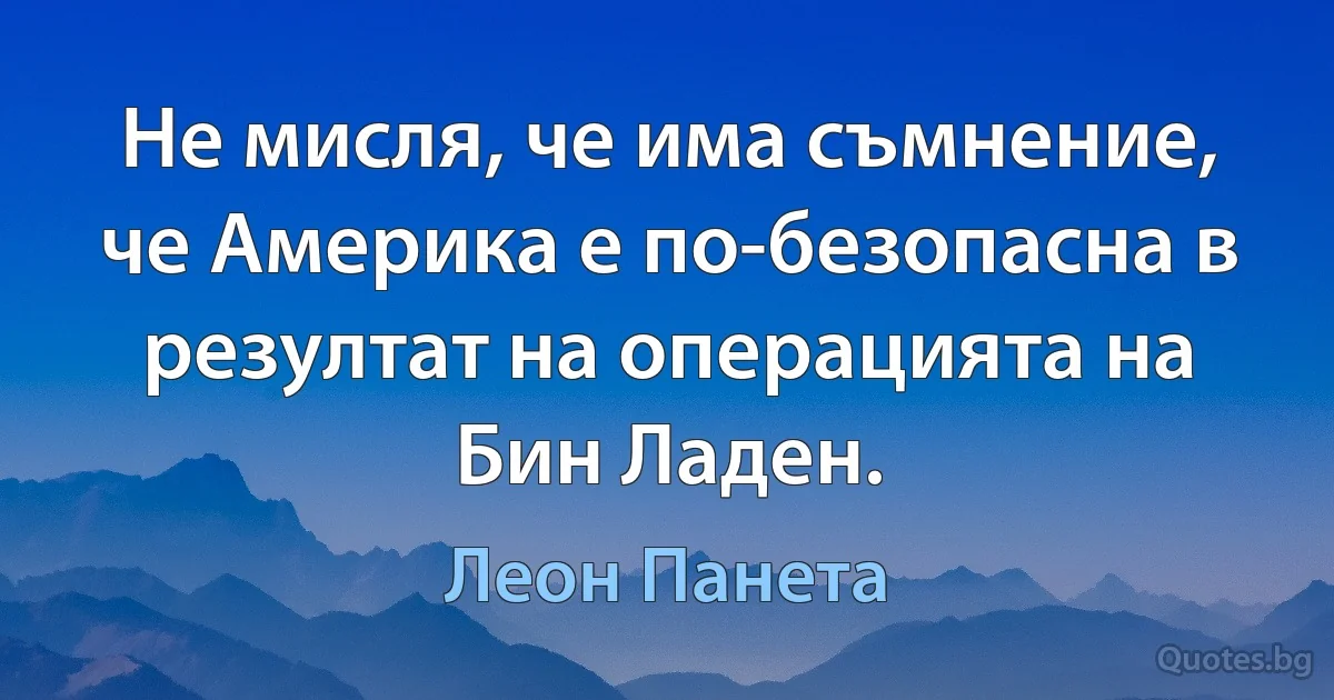 Не мисля, че има съмнение, че Америка е по-безопасна в резултат на операцията на Бин Ладен. (Леон Панета)