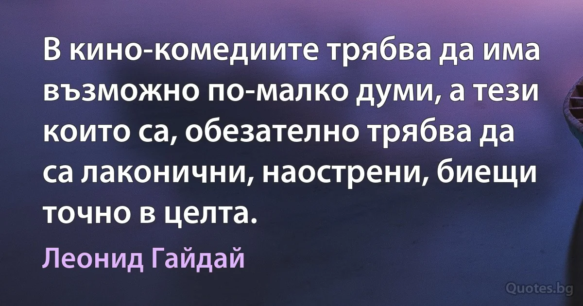 В кино-комедиите трябва да има възможно по-малко думи, а тези които са, обезателно трябва да са лаконични, наострени, биещи точно в целта. (Леонид Гайдай)