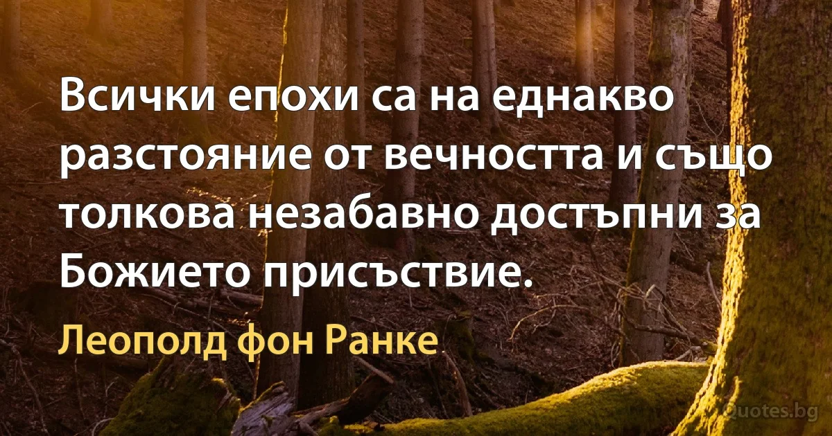 Всички епохи са на еднакво разстояние от вечността и също толкова незабавно достъпни за Божието присъствие. (Леополд фон Ранке)