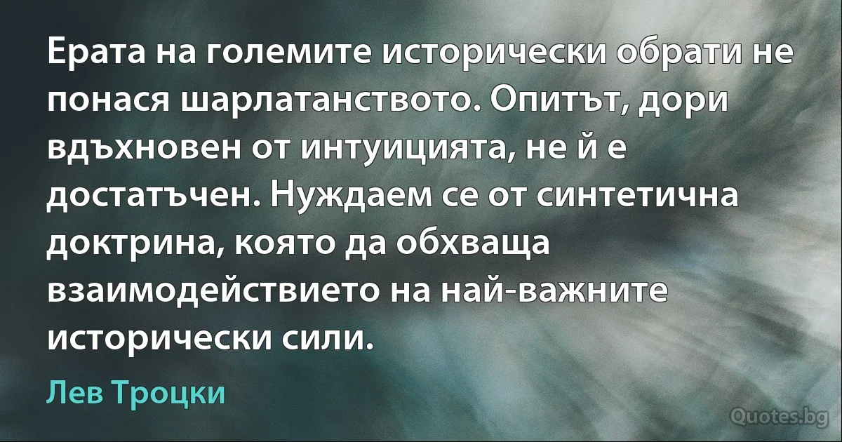 Ерата на големите исторически обрати не понася шарлатанството. Опитът, дори вдъхновен от интуицията, не й е достатъчен. Нуждаем се от синтетична доктрина, която да обхваща взаимодействието на най-важните исторически сили. (Лев Троцки)