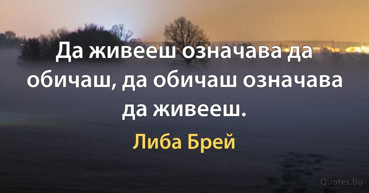 Да живееш означава да обичаш, да обичаш означава да живееш. (Либа Брей)