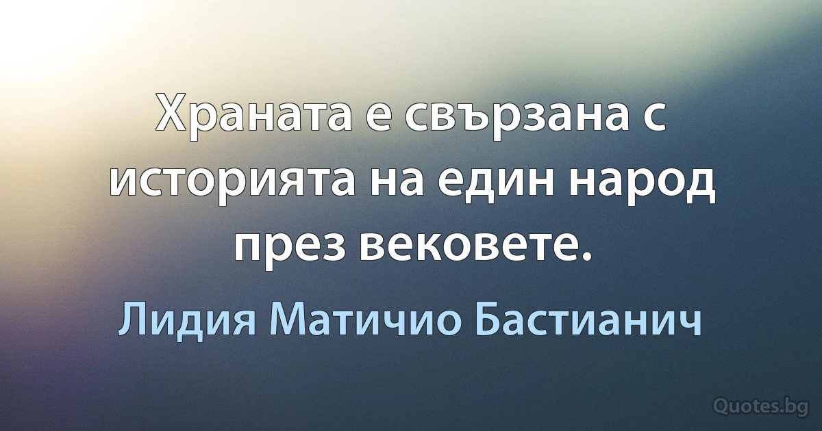 Храната е свързана с историята на един народ през вековете. (Лидия Матичио Бастианич)