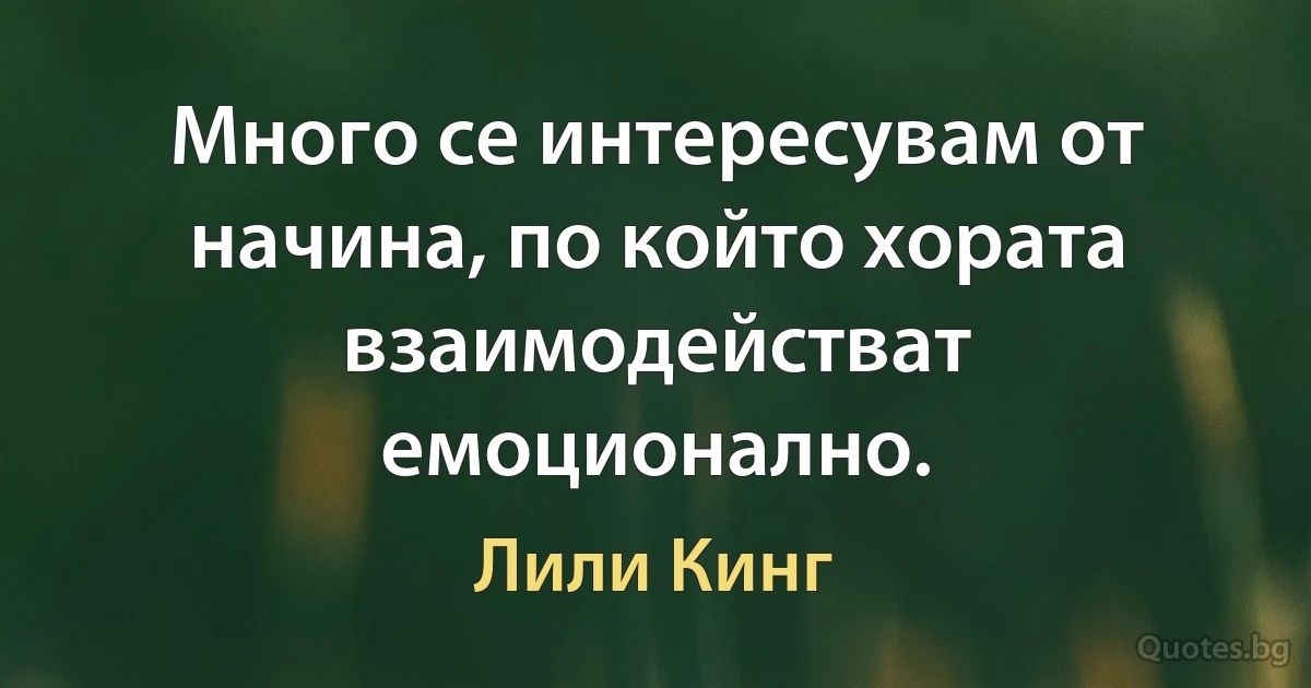 Много се интересувам от начина, по който хората взаимодействат емоционално. (Лили Кинг)