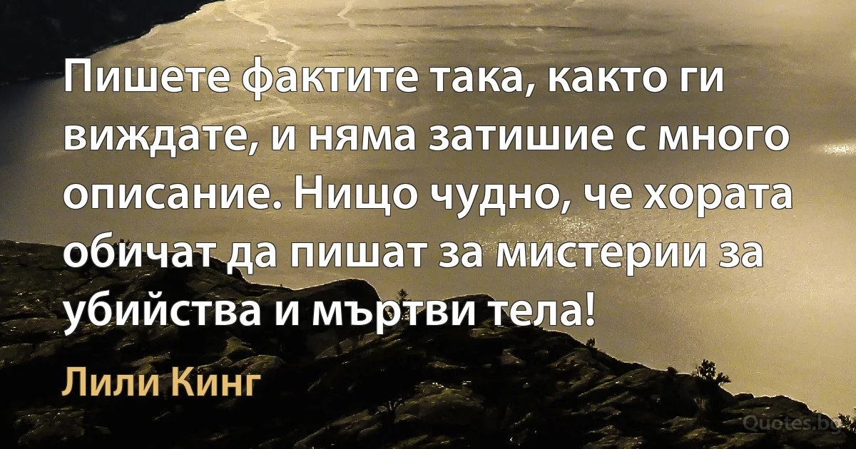 Пишете фактите така, както ги виждате, и няма затишие с много описание. Нищо чудно, че хората обичат да пишат за мистерии за убийства и мъртви тела! (Лили Кинг)