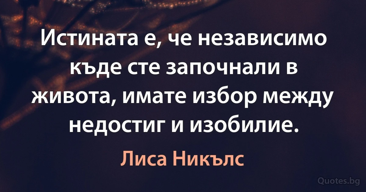 Истината е, че независимо къде сте започнали в живота, имате избор между недостиг и изобилие. (Лиса Никълс)