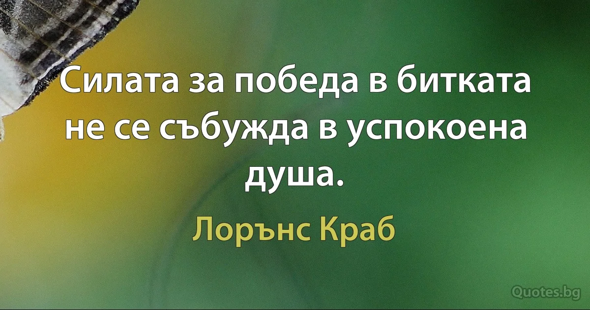 Силата за победа в битката не се събужда в успокоена душа. (Лорънс Краб)