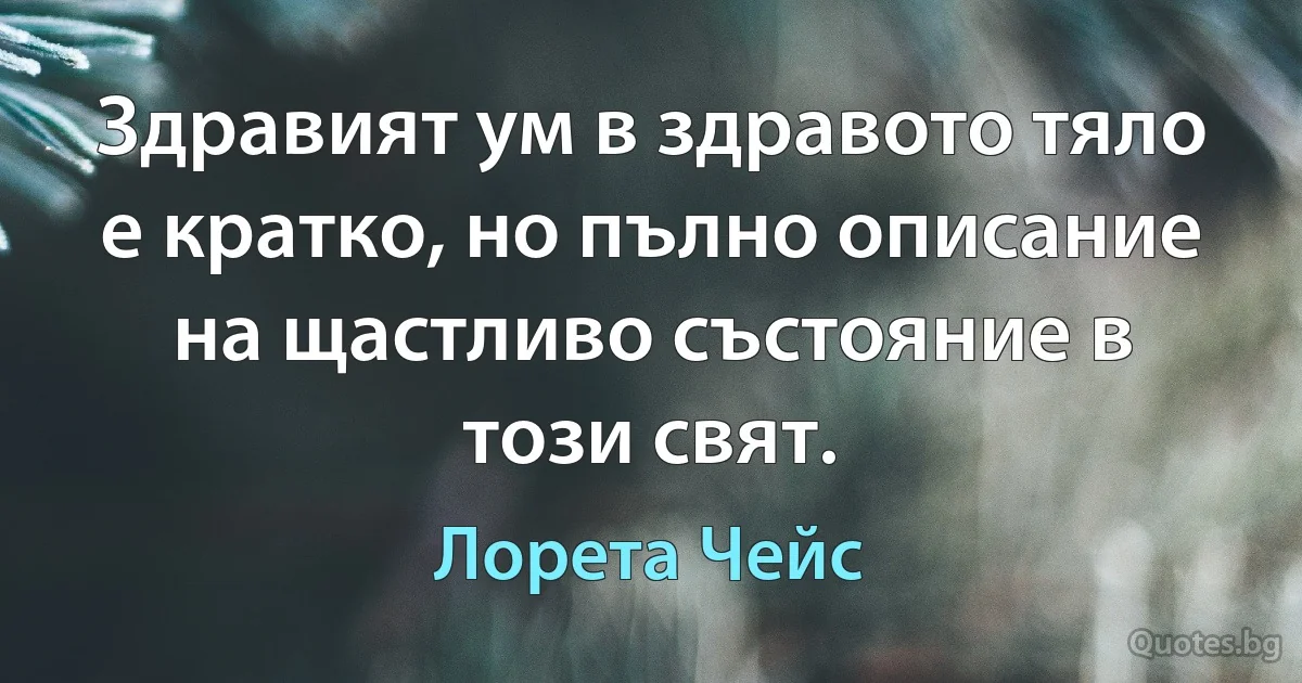 Здравият ум в здравото тяло е кратко, но пълно описание на щастливо състояние в този свят. (Лорета Чейс)