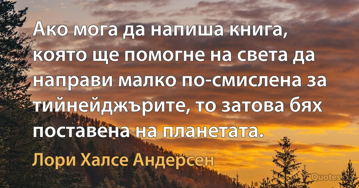 Ако мога да напиша книга, която ще помогне на света да направи малко по-смислена за тийнейджърите, то затова бях поставена на планетата. (Лори Халсе Андерсен)