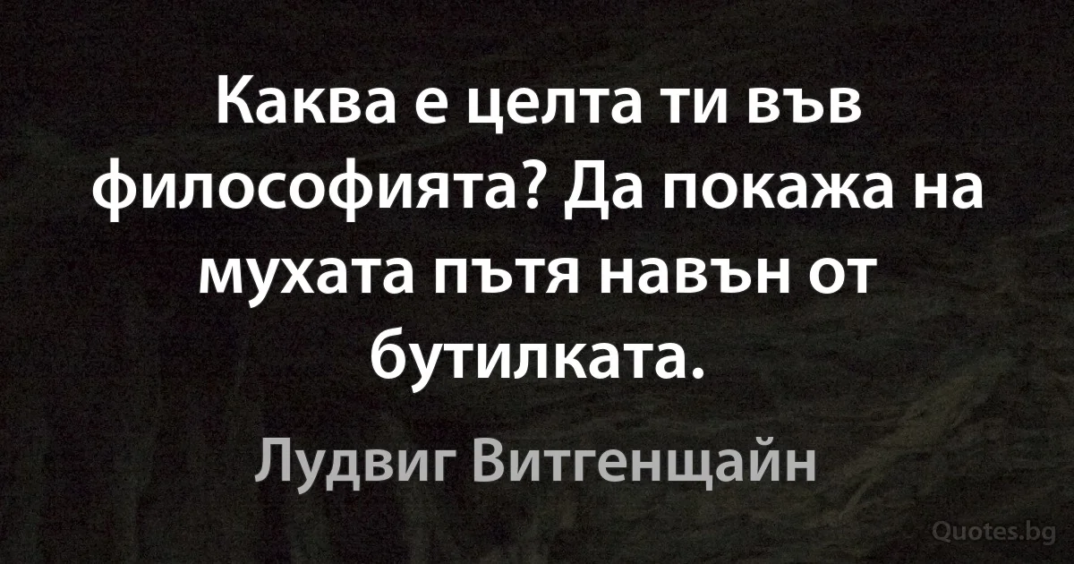 Каква е целта ти във философията? Да покажа на мухата пътя навън от бутилката. (Лудвиг Витгенщайн)