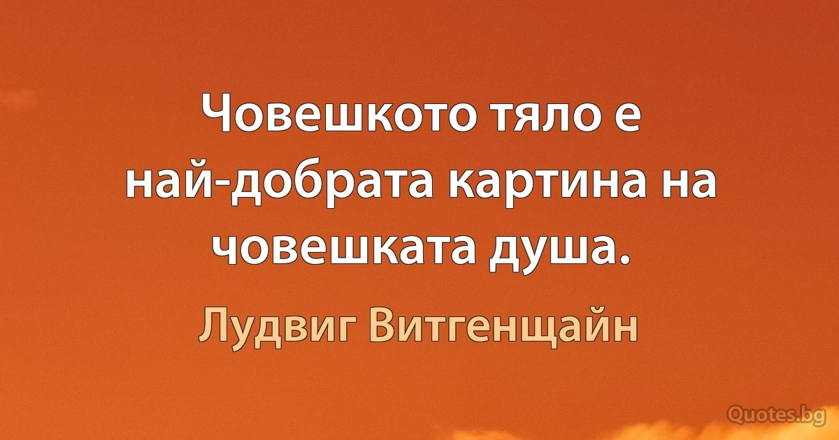 Човешкото тяло е най-добрата картина на човешката душа. (Лудвиг Витгенщайн)