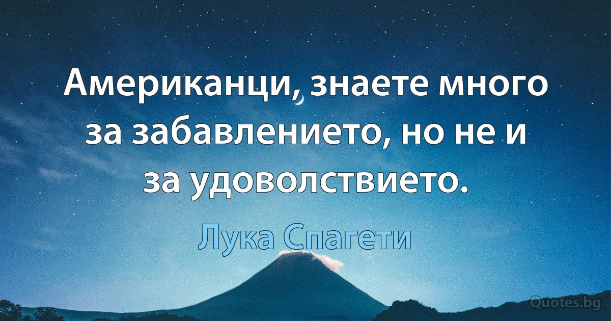 Американци, знаете много за забавлението, но не и за удоволствието. (Лука Спагети)