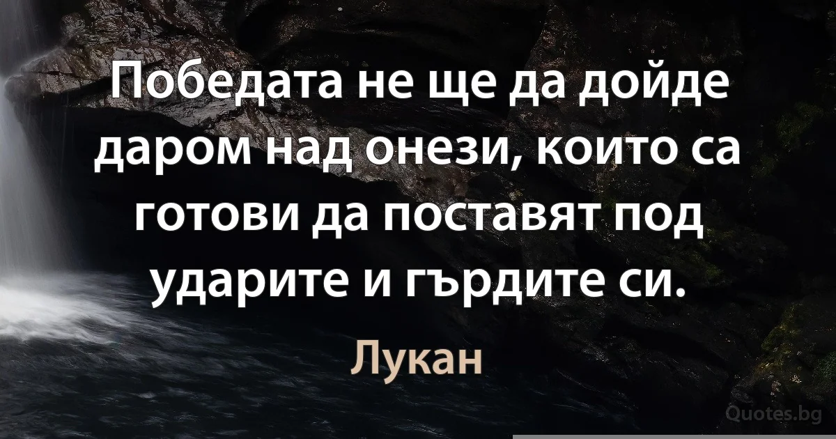 Победата не ще да дойде даром над онези, които са готови да поставят под ударите и гърдите си. (Лукан)