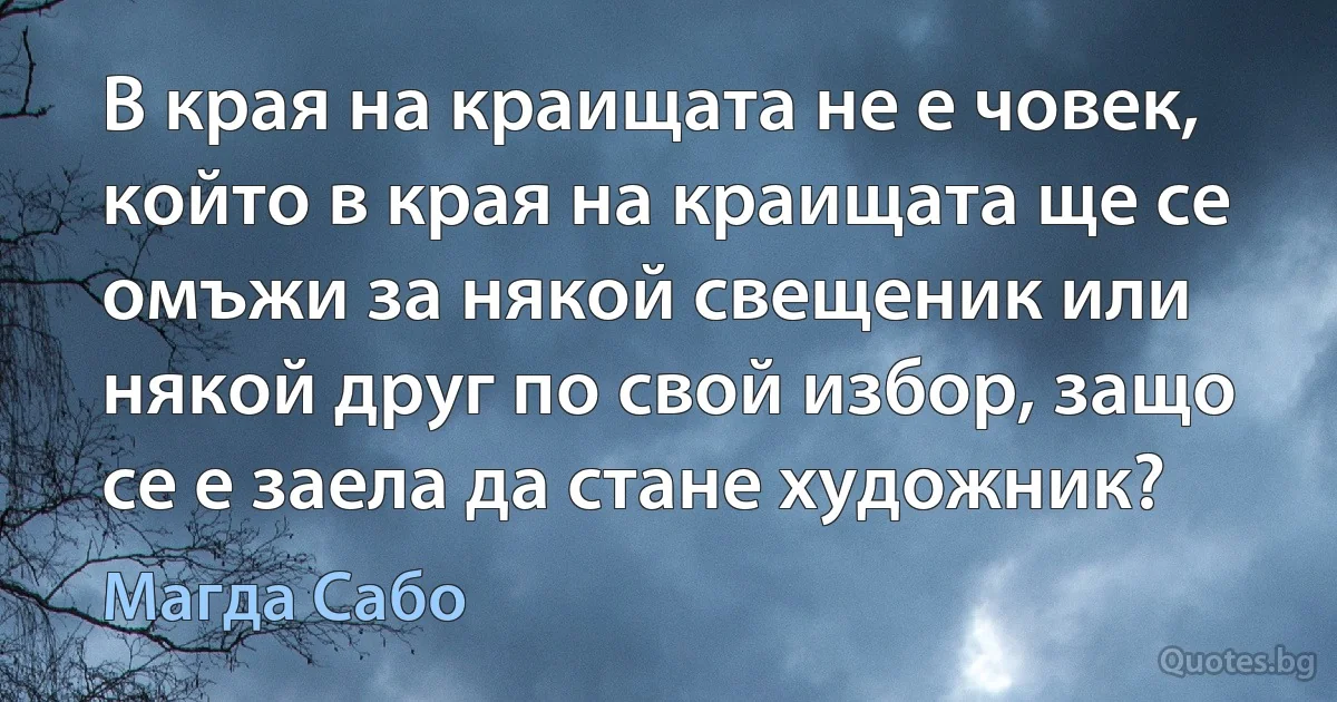 В края на краищата не е човек, който в края на краищата ще се омъжи за някой свещеник или някой друг по свой избор, защо се е заела да стане художник? (Магда Сабо)