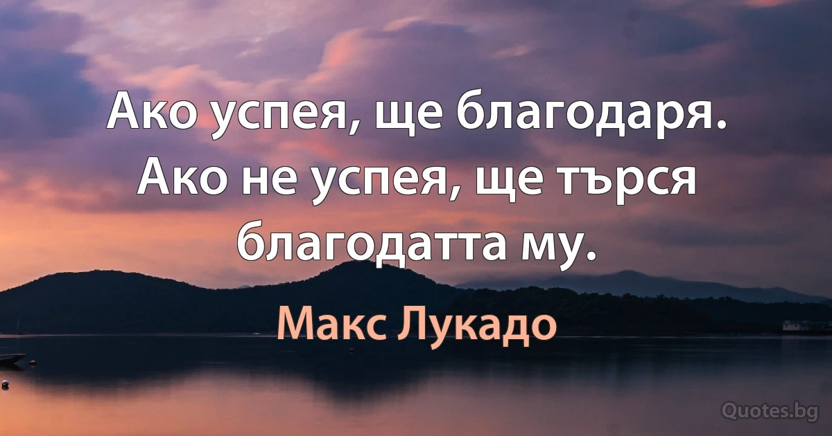 Ако успея, ще благодаря. Ако не успея, ще търся благодатта му. (Макс Лукадо)