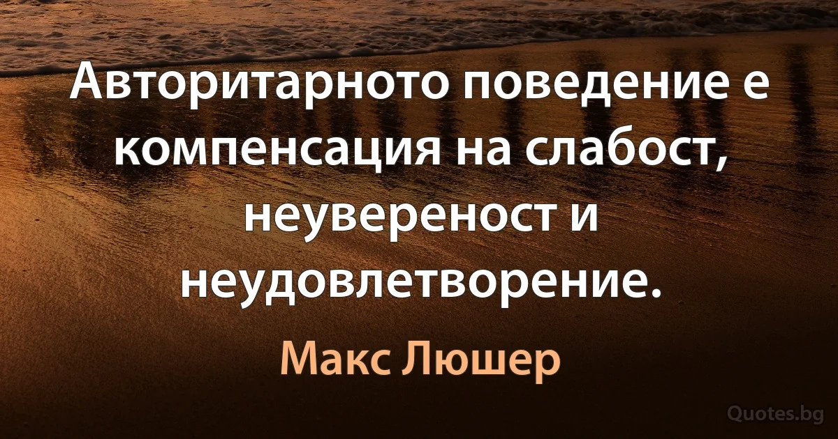 Авторитарното поведение е компенсация на слабост, неувереност и неудовлетворение. (Макс Люшер)