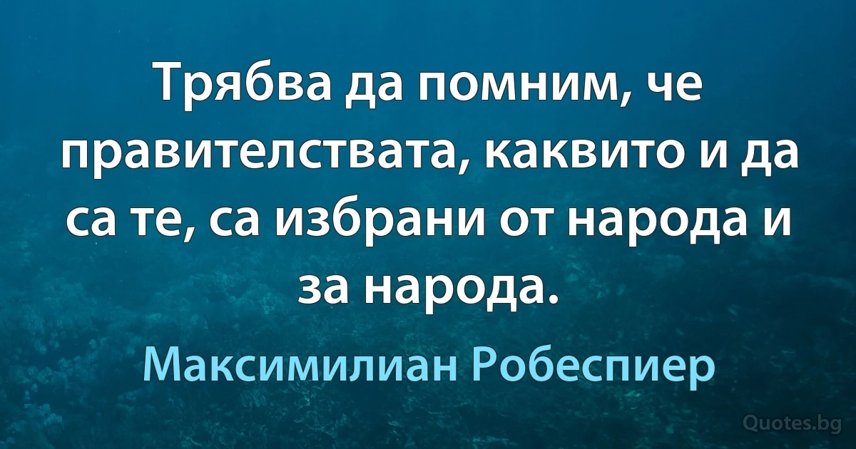 Трябва да помним, че правителствата, каквито и да са те, са избрани от народа и за народа. (Максимилиан Робеспиер)