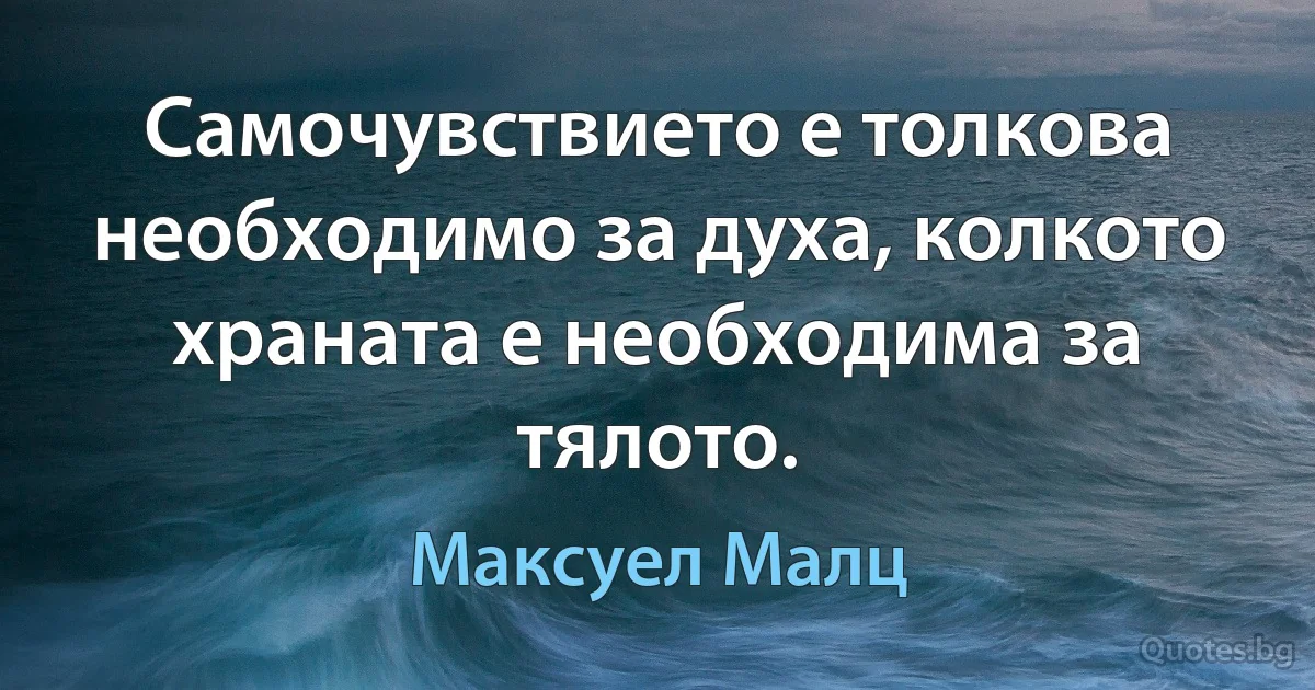 Самочувствието е толкова необходимо за духа, колкото храната е необходима за тялото. (Максуел Малц)