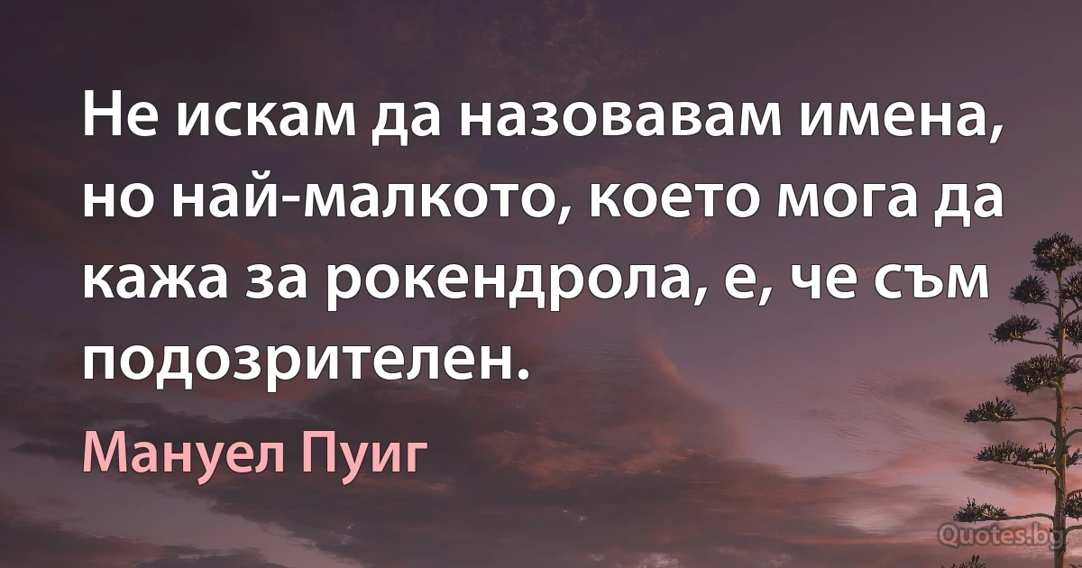 Не искам да назовавам имена, но най-малкото, което мога да кажа за рокендрола, е, че съм подозрителен. (Мануел Пуиг)